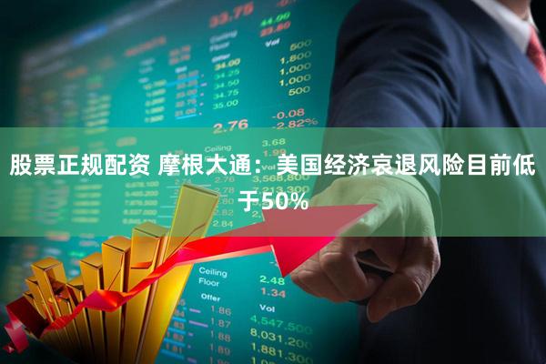 股票正规配资 摩根大通：美国经济哀退风险目前低于50%
