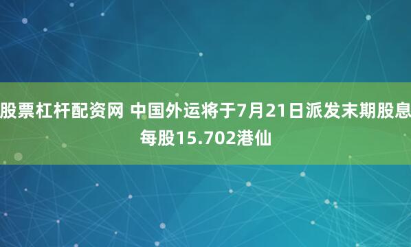 股票杠杆配资网 中国外运将于7月21日派发末期股息每股15.702港仙