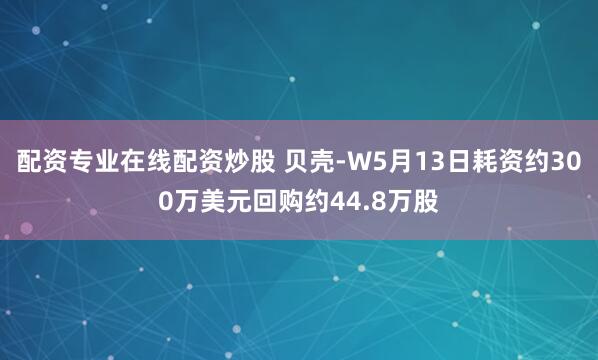 配资专业在线配资炒股 贝壳-W5月13日耗资约300万美元回购约44.8万股