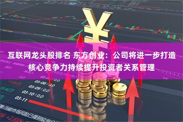 互联网龙头股排名 东方创业：公司将进一步打造核心竞争力持续提升投资者关系管理