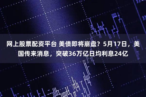网上股票配资平台 美债即将崩盘？5月17日，美国传来消息，突破36万亿日均利息24亿