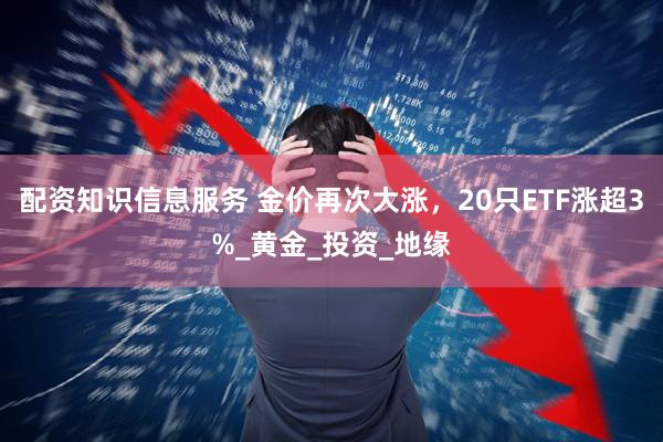 配资知识信息服务 金价再次大涨，20只ETF涨超3%_黄金_投资_地缘