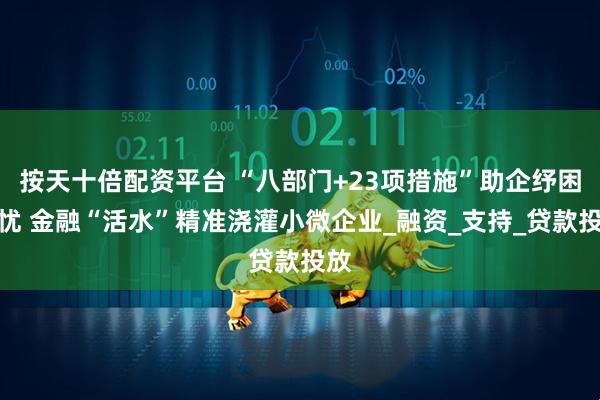 按天十倍配资平台 “八部门+23项措施”助企纾困解忧 金融“活水”精准浇灌小微企业_融资_支持_贷款投放