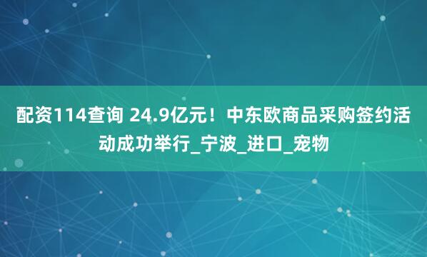 配资114查询 24.9亿元！中东欧商品采购签约活动成功举行_宁波_进口_宠物