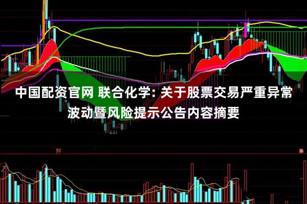 中国配资官网 联合化学: 关于股票交易严重异常波动暨风险提示公告内容摘要