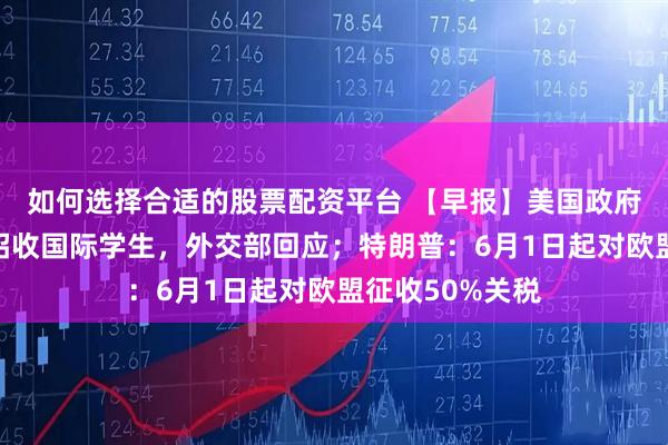 如何选择合适的股票配资平台 【早报】美国政府禁止哈佛大学招收国际学生，外交部回应；特朗普：6月1日起对欧盟征收50%关税