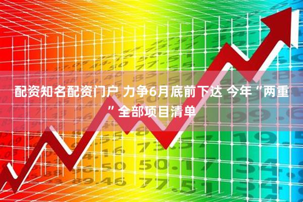 配资知名配资门户 力争6月底前下达 今年“两重”全部项目清单