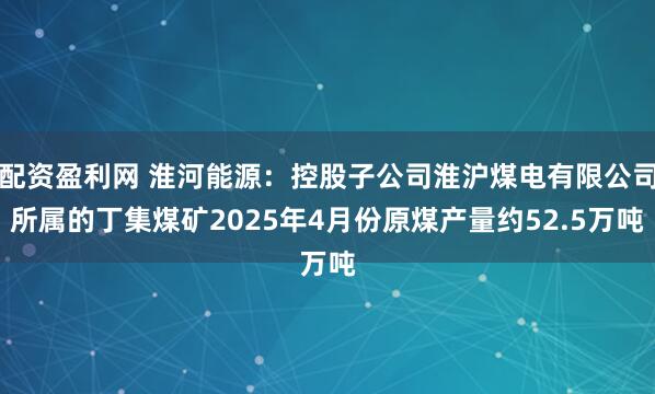 配资盈利网 淮河能源：控股子公司淮沪煤电有限公司所属的丁集煤矿2025年4月份原煤产量约52.5万吨