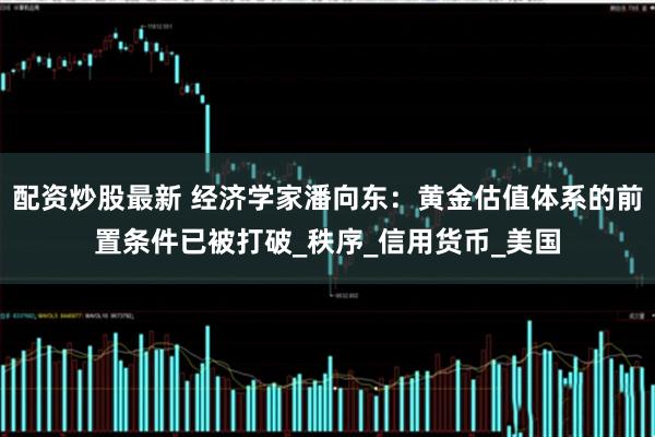 配资炒股最新 经济学家潘向东：黄金估值体系的前置条件已被打破_秩序_信用货币_美国