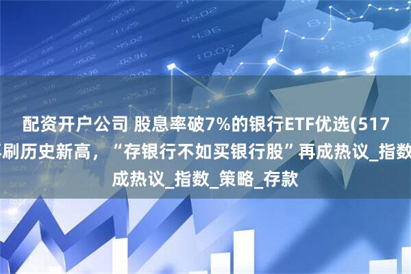 配资开户公司 股息率破7%的银行ETF优选(517900)份额再刷历史新高，“存银行不如买银行股”再成热议_指数_策略_存款