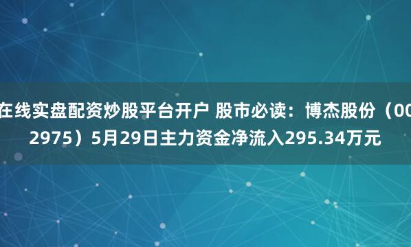 在线实盘配资炒股平台开户 股市必读：博杰股份（002975）5月29日主力资金净流入295.34万元