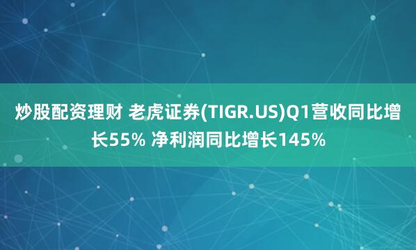炒股配资理财 老虎证券(TIGR.US)Q1营收同比增长55% 净利润同比增长145%