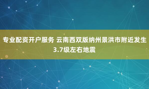 专业配资开户服务 云南西双版纳州景洪市附近发生3.7级左右地震