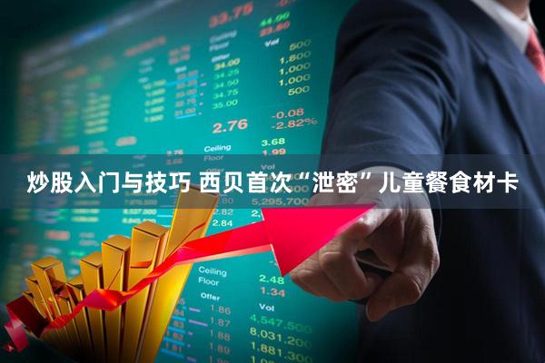 炒股入门与技巧 西贝首次“泄密”儿童餐食材卡