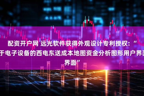 配资开户网 远光软件获得外观设计专利授权: “用于电子设备的西电东送成本地图资金分析图形用户界面”