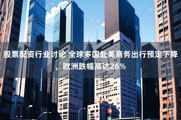 股票配资行业讨论 全球多国赴美商务出行预定下降，欧洲跌幅高达26%