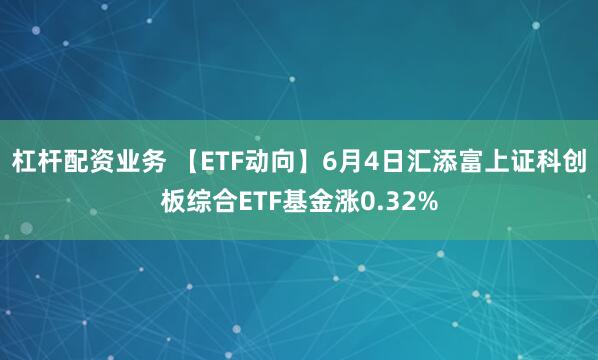 杠杆配资业务 【ETF动向】6月4日汇添富上证科创板综合ETF基金涨0.32%