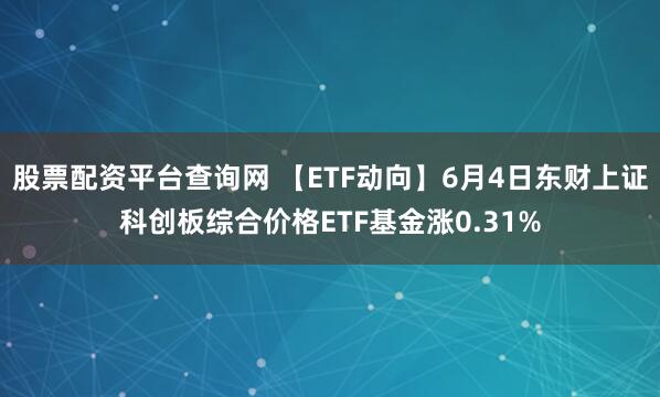 股票配资平台查询网 【ETF动向】6月4日东财上证科创板综合价格ETF基金涨0.31%