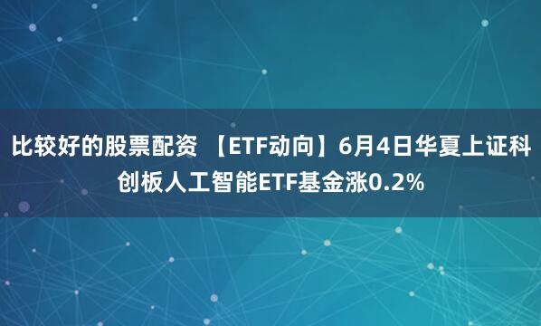 比较好的股票配资 【ETF动向】6月4日华夏上证科创板人工智能ETF基金涨0.2%