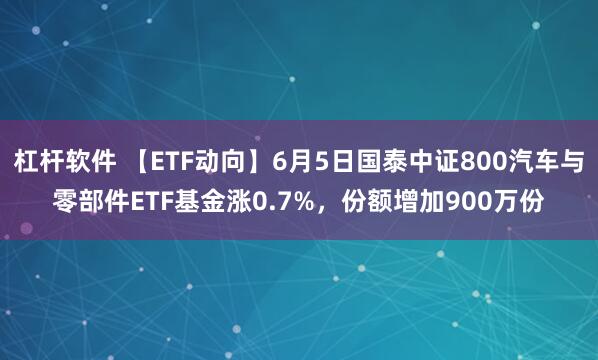 杠杆软件 【ETF动向】6月5日国泰中证800汽车与零部件ETF基金涨0.7%，份额增加900万份