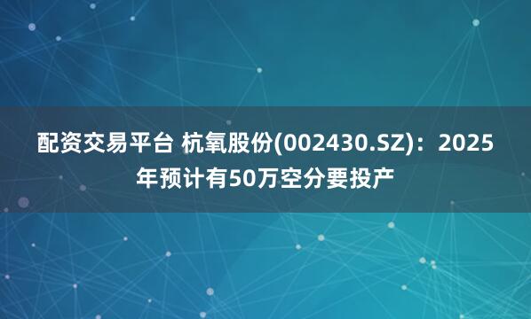 配资交易平台 杭氧股份(002430.SZ)：2025年预计有50万空分要投产