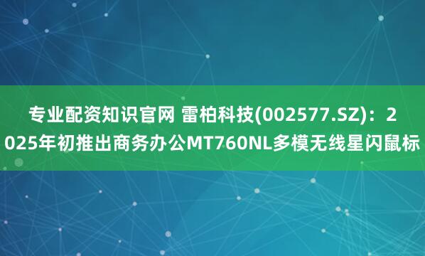 专业配资知识官网 雷柏科技(002577.SZ)：2025年初推出商务办公MT760NL多模无线星闪鼠标