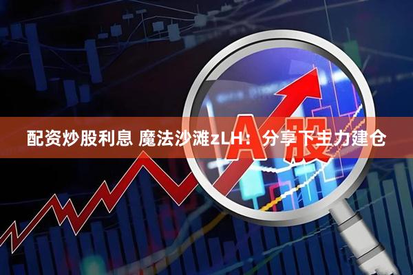 配资炒股利息 魔法沙滩zLH：分享下主力建仓