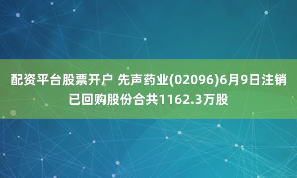 配资平台股票开户 先声药业(02096)6月9日注销已回购股份合共1162.3万股