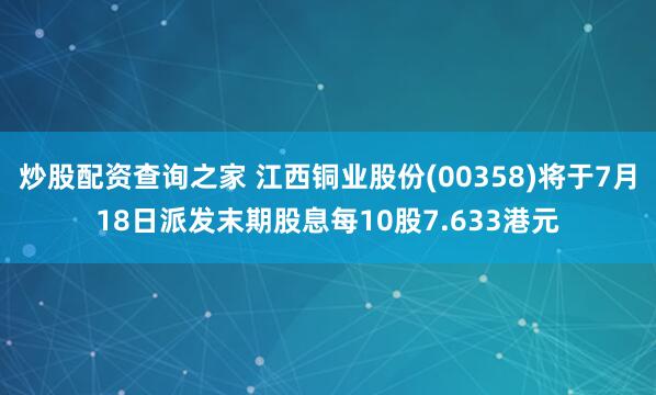 炒股配资查询之家 江西铜业股份(00358)将于7月18日派发末期股息每10股7.633港元
