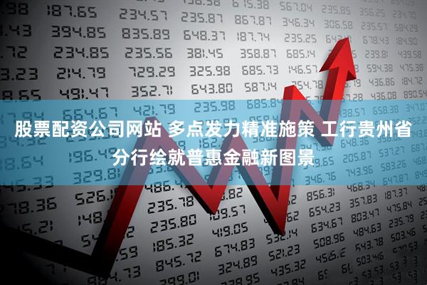 股票配资公司网站 多点发力精准施策 工行贵州省分行绘就普惠金融新图景