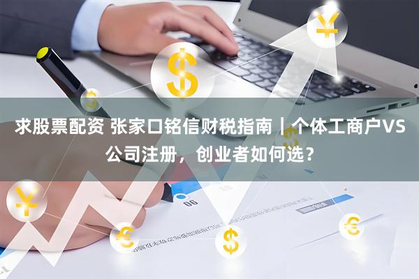 求股票配资 张家口铭信财税指南｜个体工商户VS公司注册，创业者如何选？