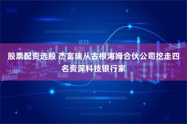 股票配资选股 杰富瑞从古根海姆合伙公司挖走四名资深科技银行家