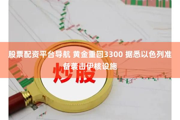 股票配资平台导航 黄金重回3300 据悉以色列准备袭击伊核设施