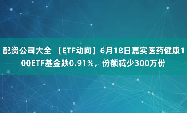 配资公司大全 【ETF动向】6月18日嘉实医药健康100ETF基金跌0.91%，份额减少300万份