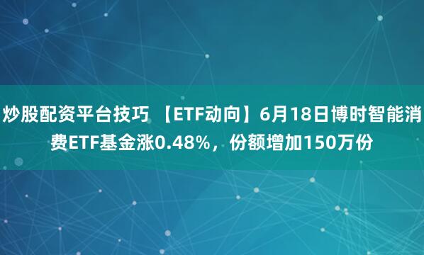 炒股配资平台技巧 【ETF动向】6月18日博时智能消费ETF基金涨0.48%，份额增加150万份