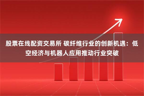 股票在线配资交易所 碳纤维行业的创新机遇：低空经济与机器人应用推动行业突破