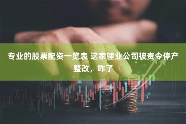 专业的股票配资一览表 这家锂业公司被责令停产整改，咋了