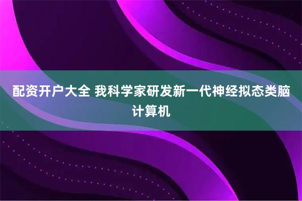 配资开户大全 我科学家研发新一代神经拟态类脑计算机