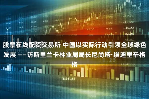 股票在线配资交易所 中国以实际行动引领全球绿色发展 ——访斯里兰卡林业局局长尼尚塔·埃迪里辛格