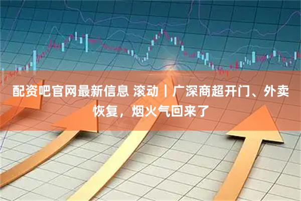 配资吧官网最新信息 滚动｜广深商超开门、外卖恢复，烟火气回来了