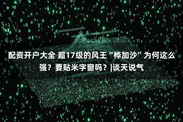 配资开户大全 超17级的风王“桦加沙”为何这么强？要贴米字窗吗？|谈天说气
